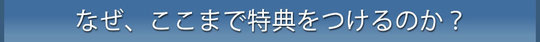 なぜ、ここまで特典をつけるのか？